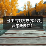 分手后对方态度冷淡,要不要挽回?(图4) 分手后对方态度冷淡,要不要挽回?(图4)