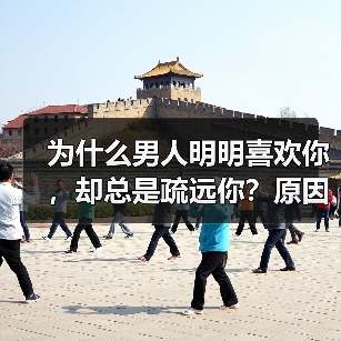 为什么男人明明喜欢你,却总是疏远你?原因就在这4点(图3) 为什么男人明明喜欢你,却总是疏远你?原因就在这4点(图3)