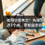 如何治愈失恋?先做到这3个点,掌握自愈能力(图2) 如何治愈失恋?先做到这3个点,掌握自愈能力(图2)