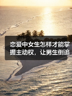 恋爱中女生怎样才能掌握主动权，让男生倒追你，最后一招最管用(图3)
