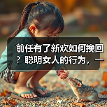 前任有了新欢如何挽回？聪明女人的行为，一定会令男人后悔没娶你 - 辰飞雨恋来情感网
