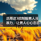 活用这3招制服男人冷暴力,让男人心心念念只爱你,倒追你(图4) 活用这3招制服男人冷暴力,让男人心心念念只爱你,倒追你(图4)