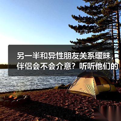 另一半和异性朋友关系暧昧,伴侣会不会介意?听听他们的心里话(图4) 另一半和异性朋友关系暧昧,伴侣会不会介意?听听他们的心里话(图4)