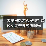 妻子出轨怎么发现？两位丈夫亲身经历曝光(图3)