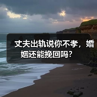 丈夫出轨说你不孝，婚姻还能挽回吗？ - 辰飞雨恋来情感网