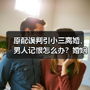 原配误判引小三离婚,男人记恨怎么办?婚姻危机如何化解(图2) 原配误判引小三离婚,男人记恨怎么办?婚姻危机如何化解(图2)