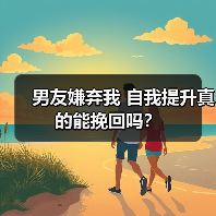 男友嫌弃我 自我提升真的能挽回吗？ - 辰飞雨恋来情感网