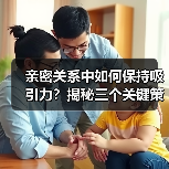 亲密关系中如何保持吸引力？揭秘三个关键策略 - 辰飞雨恋来情感网