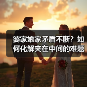 婆家娘家矛盾不断?如何化解夹在中间的难题?(图1) 婆家娘家矛盾不断?如何化解夹在中间的难题?(图1)