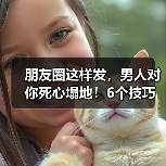 朋友圈这样发，男人对你死心塌地！6个技巧吸引异性(图1)