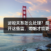 婆媳关系怎么处理?避开这些雷,婚姻才能更幸福(图3) 婆媳关系怎么处理?避开这些雷,婚姻才能更幸福(图3)