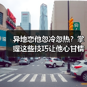 异地恋他忽冷忽热？掌握这些技巧让他心甘情愿留下(图4)