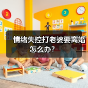 情绪失控打老婆要离婚怎么办?(图3) 情绪失控打老婆要离婚怎么办?(图3)