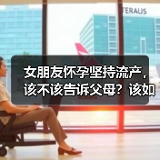 女朋友怀孕坚持流产,该不该告诉父母?该如何抉择?(图3) 女朋友怀孕坚持流产,该不该告诉父母?该如何抉择?(图3)