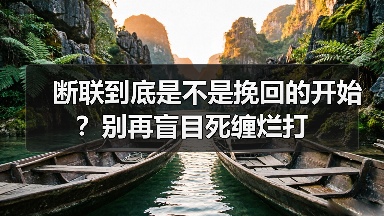 断联到底是不是挽回的开始?别再盲目死缠烂打(图3) 断联到底是不是挽回的开始?别再盲目死缠烂打(图3)