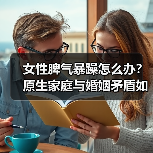 女性脾气暴躁怎么办?原生家庭与婚姻矛盾如何改善?(图3) 女性脾气暴躁怎么办?原生家庭与婚姻矛盾如何改善?(图3)