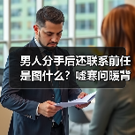 男人分手后还联系前任是图什么?嘘寒问暖背后的真相让人震惊(图4) 男人分手后还联系前任是图什么?嘘寒问暖背后的真相让人震惊(图4)