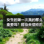 女生的第一次真的那么重要吗?那些关键经历如何塑造爱情观(图1) 女生的第一次真的那么重要吗?那些关键经历如何塑造爱情观(图1)