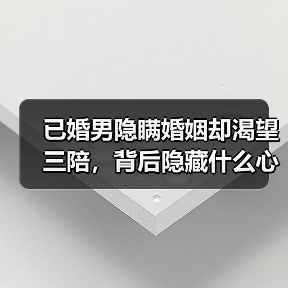 已婚男隐瞒婚姻却渴望三陪,背后隐藏什么心理?(图3) 已婚男隐瞒婚姻却渴望三陪,背后隐藏什么心理?(图3)