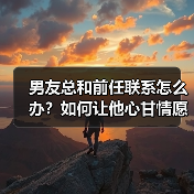 男友总和前任联系怎么办?如何让他心甘情愿只爱你(图1) 男友总和前任联系怎么办?如何让他心甘情愿只爱你(图1)