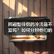 回避型伴侣的冷淡是不爱吗？如何分辨他们的回避与真心？(图4)