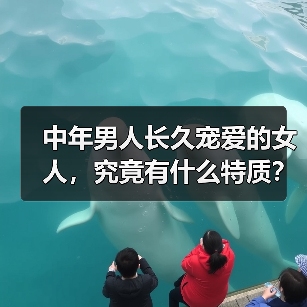 中年男人长久宠爱的女人，究竟有什么特质？ - 辰飞雨恋来情感网