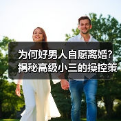 为何好男人自愿离婚？揭秘高级小三的操控策略(图1)