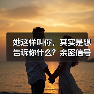 她这样叫你，其实是想告诉你什么？亲密信号全暴露！(图4)