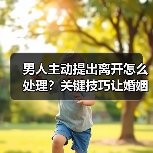 男人主动提出离开怎么处理?关键技巧让婚姻重修旧好(图4) 男人主动提出离开怎么处理?关键技巧让婚姻重修旧好(图4)