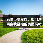 感情反复受挫，如何逃离自我否定的负面情绪？轻松摆脱为情所困 - 辰飞雨恋来情感网