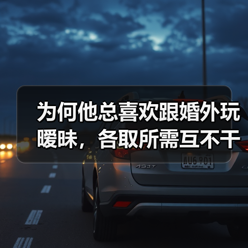 为何他总喜欢跟婚外玩暧昧,各取所需互不干涉?轻松拿捏男人心(图2) 为何他总喜欢跟婚外玩暧昧,各取所需互不干涉?轻松拿捏男人心(图2)