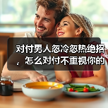 对付男人忽冷忽热绝招，怎么对付不重视你的男人(图4)
