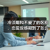 冷淡期和不爱了的区别，恋爱反感期到了怎么办(图3)