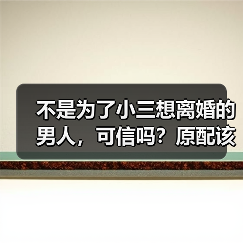不是为了小三想离婚的男人,可信吗?原配该分离小三挽救家庭吗?(图3) 不是为了小三想离婚的男人,可信吗?原配该分离小三挽救家庭吗?(图3)