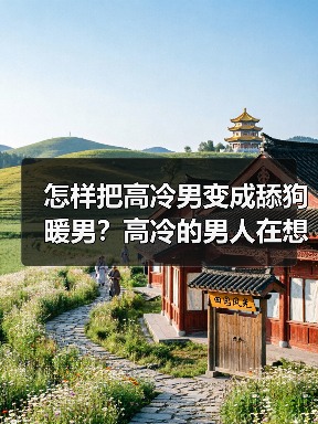 怎样把高冷男变成舔狗暖男？高冷的男人在想什么适合做对象吗？(图3)