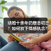 结婚十余年仍想念初恋？如何放下情感执念？ - 辰飞雨恋来情感网
