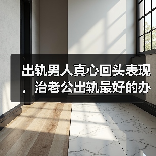 出轨男人真心回头表现，治老公出轨最好的办法(图1)