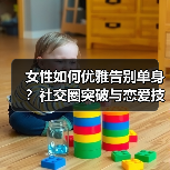女性如何优雅告别单身？社交圈突破与恋爱技巧关键 - 辰飞雨恋来情感网
