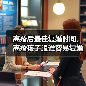 离婚后最佳复婚时间，离婚孩子跟谁容易复婚(图1)