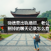 微信查出轨绝招，老公删掉的聊天记录怎么查 - 辰飞雨恋来情感网