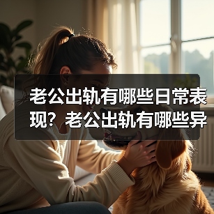 老公出轨有哪些日常表现？老公出轨有哪些异常 - 辰飞雨恋来情感网