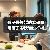 孩子是复婚的筹码吗？用孩子要挟复婚行得通吗？想复婚怎么办？(图2)