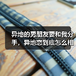 异地的男朋友要和我分手，异地恋到底怎么相处？ - 辰飞雨恋来情感网