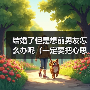 结婚了但是想前男友怎么办呢（一定要把心思放在家庭之中） - 辰飞雨恋来情感网