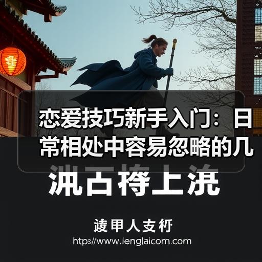恋爱技巧新手入门：日常相处中容易忽略的几